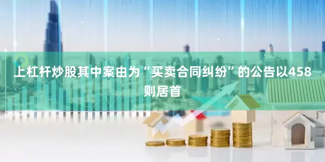 上杠杆炒股其中案由为“买卖合同纠纷”的公告以458则居首
