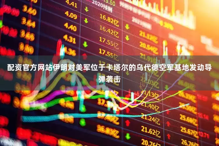 配资官方网站伊朗对美军位于卡塔尔的乌代德空军基地发动导弹袭击