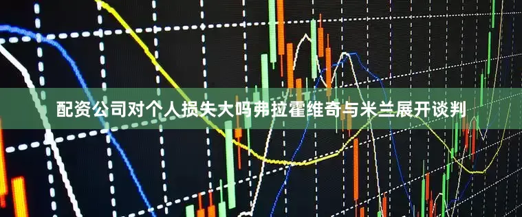 配资公司对个人损失大吗弗拉霍维奇与米兰展开谈判
