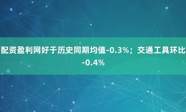 配资盈利网好于历史同期均值-0.3%；交通工具环比-0.4%