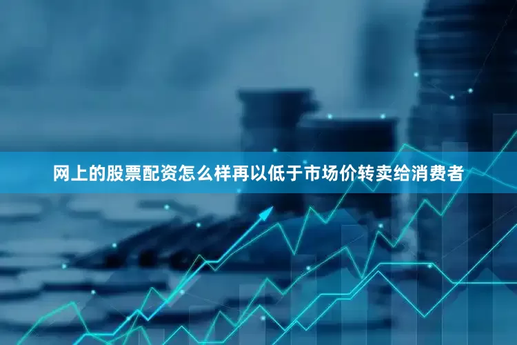 网上的股票配资怎么样再以低于市场价转卖给消费者