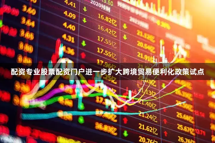 配资专业股票配资门户进一步扩大跨境贸易便利化政策试点