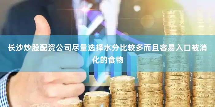长沙炒股配资公司尽量选择水分比较多而且容易入口被消化的食物