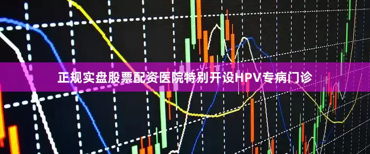 正规实盘股票配资医院特别开设HPV专病门诊
