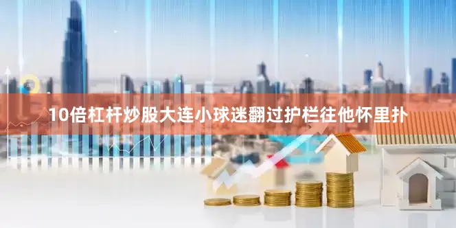 10倍杠杆炒股大连小球迷翻过护栏往他怀里扑