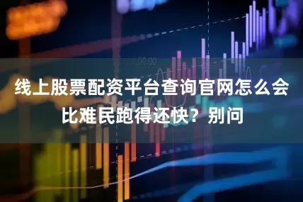 线上股票配资平台查询官网怎么会比难民跑得还快？别问