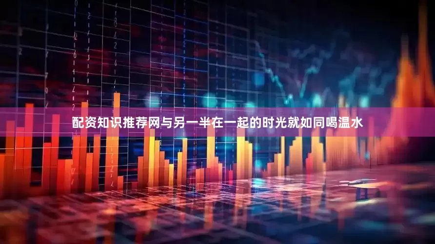 配资知识推荐网与另一半在一起的时光就如同喝温水