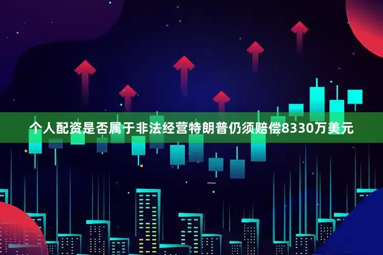个人配资是否属于非法经营特朗普仍须赔偿8330万美元
