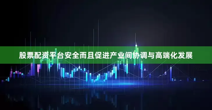 股票配资平台安全而且促进产业间协调与高端化发展