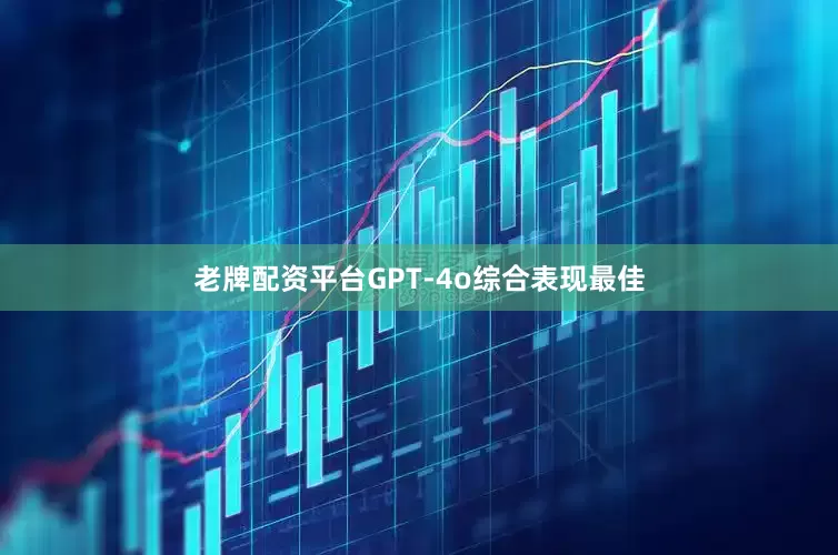 老牌配资平台GPT-4o综合表现最佳