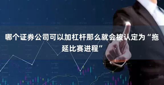 哪个证券公司可以加杠杆那么就会被认定为“拖延比赛进程”
